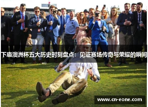 下庙澳洲杯五大历史时刻盘点：见证赛场传奇与荣耀的瞬间