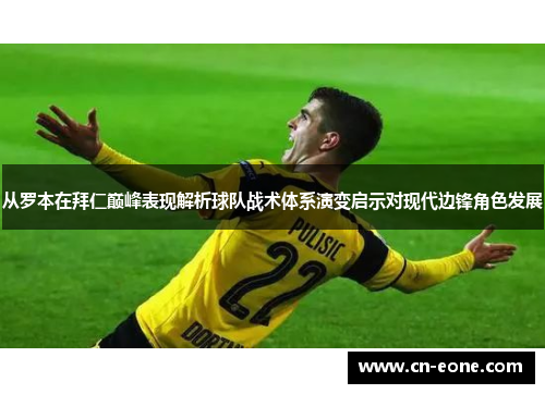 从罗本在拜仁巅峰表现解析球队战术体系演变启示对现代边锋角色发展