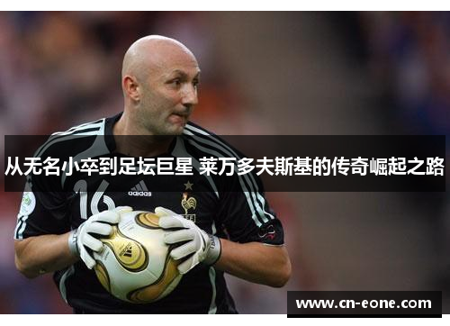 从无名小卒到足坛巨星 莱万多夫斯基的传奇崛起之路