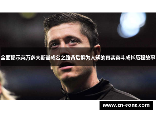 全面揭示莱万多夫斯基成名之路背后鲜为人知的真实奋斗成长历程故事
