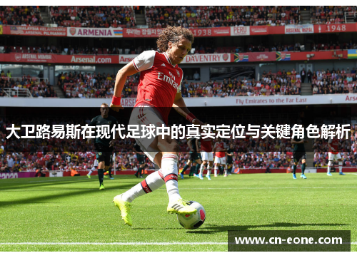 大卫路易斯在现代足球中的真实定位与关键角色解析