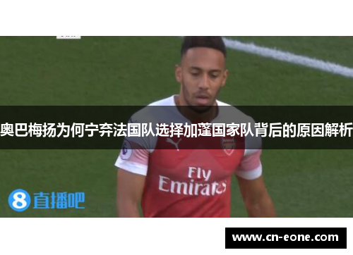 奥巴梅扬为何宁弃法国队选择加蓬国家队背后的原因解析