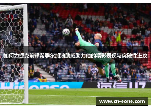 如何为捷克前锋希季尔加油助威助力他的精彩表现与突破性进攻