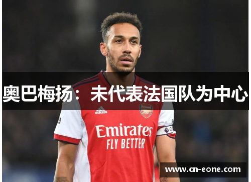 奥巴梅扬：未代表法国队为中心