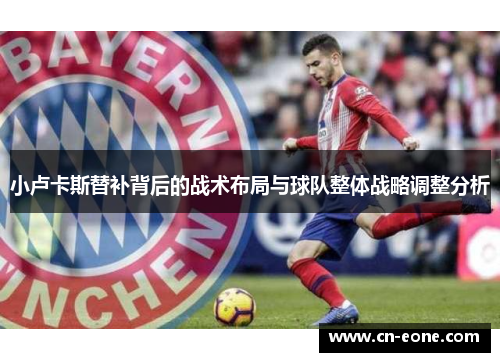 小卢卡斯替补背后的战术布局与球队整体战略调整分析