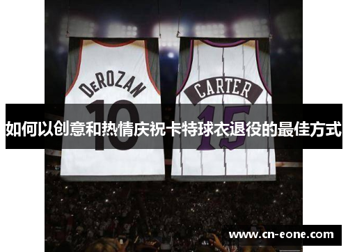 如何以创意和热情庆祝卡特球衣退役的最佳方式