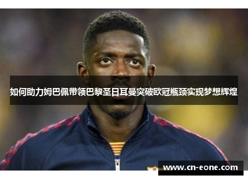 如何助力姆巴佩带领巴黎圣日耳曼突破欧冠瓶颈实现梦想辉煌