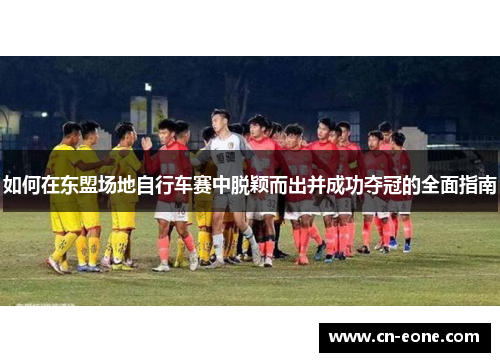 如何在东盟场地自行车赛中脱颖而出并成功夺冠的全面指南