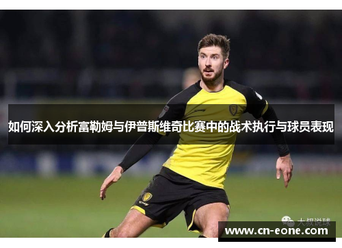 如何深入分析富勒姆与伊普斯维奇比赛中的战术执行与球员表现