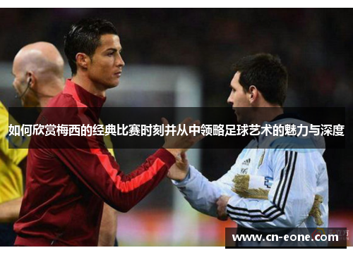 如何欣赏梅西的经典比赛时刻并从中领略足球艺术的魅力与深度