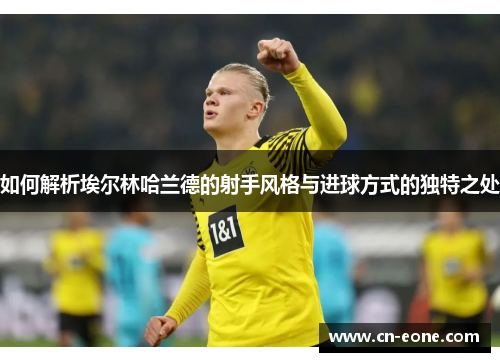 如何解析埃尔林哈兰德的射手风格与进球方式的独特之处