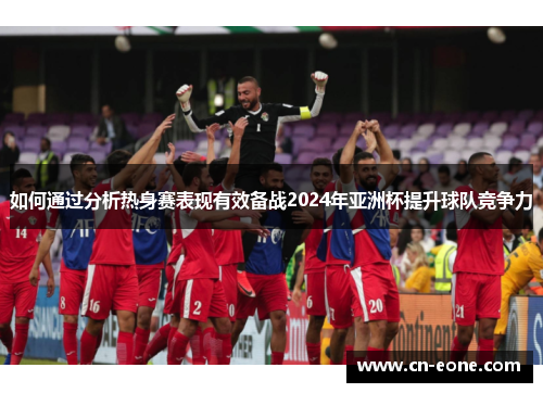 如何通过分析热身赛表现有效备战2024年亚洲杯提升球队竞争力