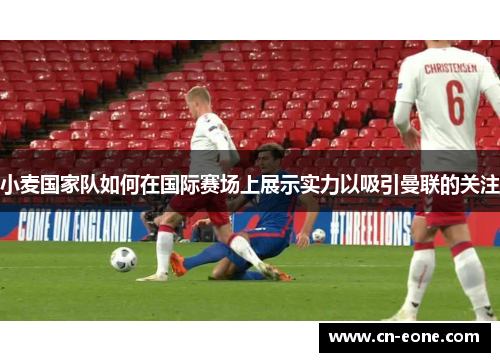 小麦国家队如何在国际赛场上展示实力以吸引曼联的关注