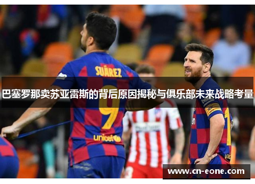 巴塞罗那卖苏亚雷斯的背后原因揭秘与俱乐部未来战略考量