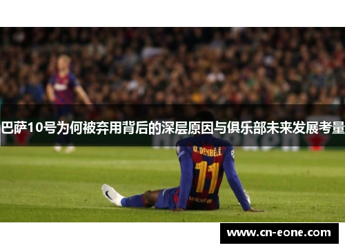 巴萨10号为何被弃用背后的深层原因与俱乐部未来发展考量