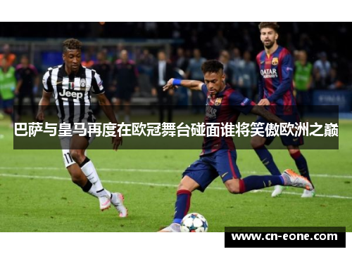 巴萨与皇马再度在欧冠舞台碰面谁将笑傲欧洲之巅
