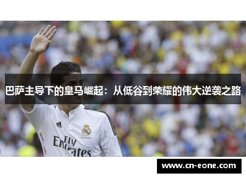 巴萨主导下的皇马崛起：从低谷到荣耀的伟大逆袭之路