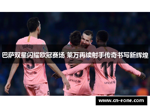 巴萨双星闪耀欧冠赛场 莱万再续射手传奇书写新辉煌