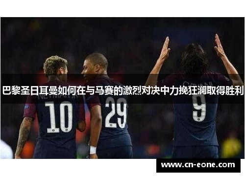 巴黎圣日耳曼如何在与马赛的激烈对决中力挽狂澜取得胜利