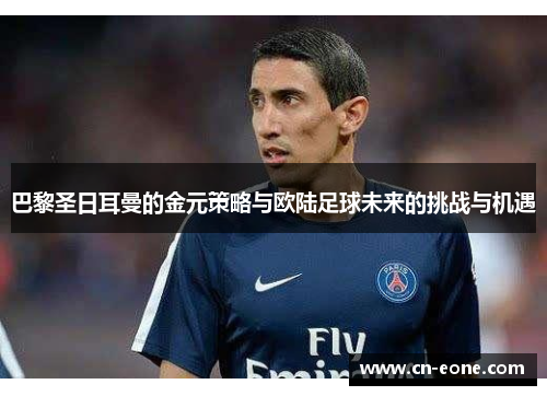 巴黎圣日耳曼的金元策略与欧陆足球未来的挑战与机遇