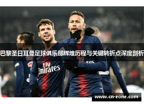 巴黎圣日耳曼足球俱乐部辉煌历程与关键转折点深度剖析
