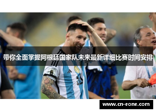 带你全面掌握阿根廷国家队未来最新详细比赛时间安排