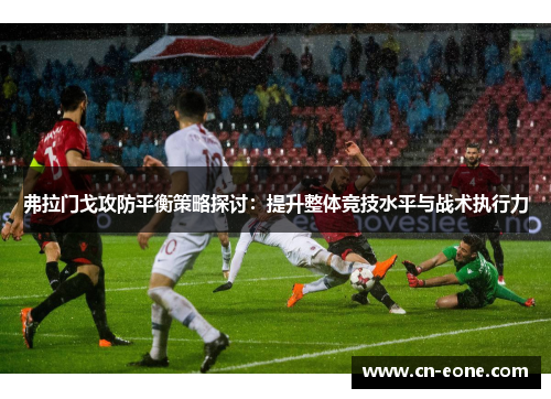 弗拉门戈攻防平衡策略探讨：提升整体竞技水平与战术执行力