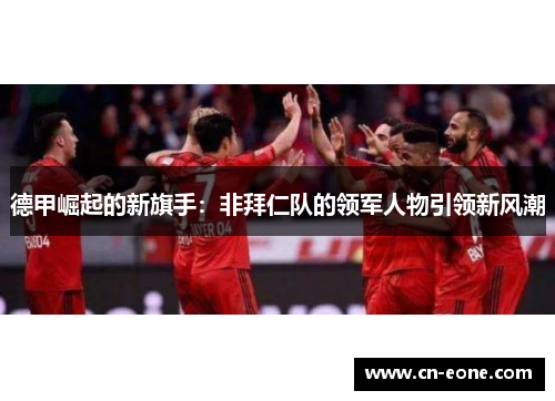 德甲崛起的新旗手：非拜仁队的领军人物引领新风潮