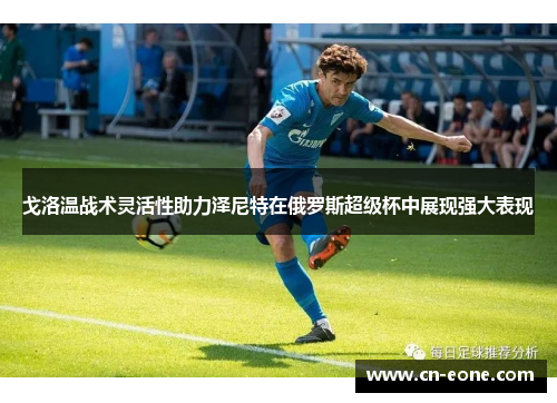 戈洛温战术灵活性助力泽尼特在俄罗斯超级杯中展现强大表现