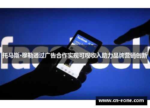 托马斯·穆勒通过广告合作实现可观收入助力品牌营销创新
