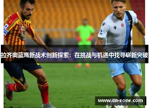 拉齐奥蓝鹰新战术创新探索：在挑战与机遇中找寻崭新突破