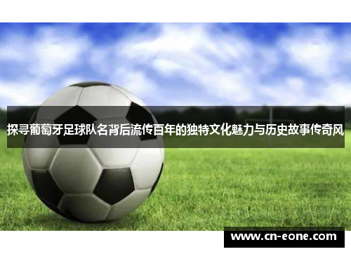 探寻葡萄牙足球队名背后流传百年的独特文化魅力与历史故事传奇风